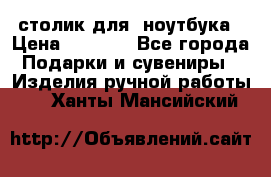 столик для  ноутбука › Цена ­ 1 200 - Все города Подарки и сувениры » Изделия ручной работы   . Ханты-Мансийский